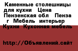 Каменные столешницы для кухни › Цена ­ 9 000 - Пензенская обл., Пенза г. Мебель, интерьер » Кухни. Кухонная мебель   